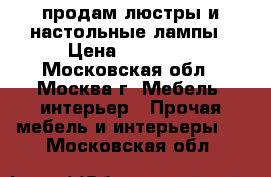 продам люстры и настольные лампы › Цена ­ 25 000 - Московская обл., Москва г. Мебель, интерьер » Прочая мебель и интерьеры   . Московская обл.